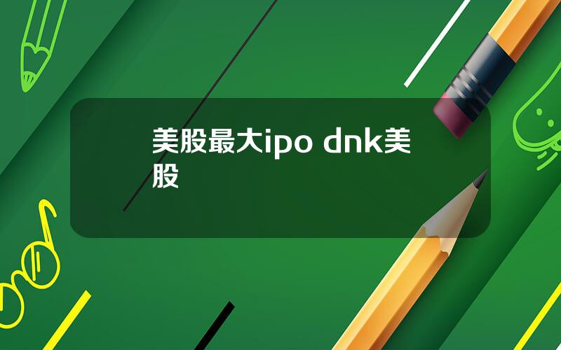 美股最大ipo dnk美股